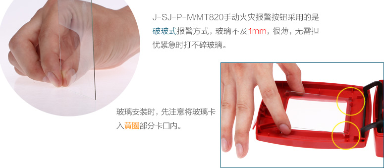 J-SJ-P-M/MT820手動火災(zāi)報警按鈕采用的是破玻式報警方式，玻璃不及1mm，很薄，無需擔憂緊急時打不碎玻璃。